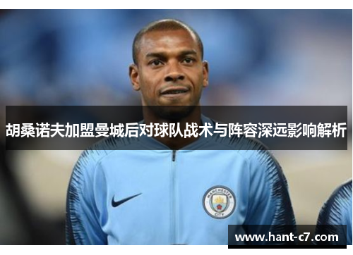 胡桑诺夫加盟曼城后对球队战术与阵容深远影响解析 胡桑诺夫加盟曼城后对球队战术与阵容深远影响解析