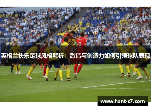 英格兰快乐足球风格解析:激情与创造力如何引领球队表现 英格兰快乐足球风格解析:激情与创造力如何引领球队表现