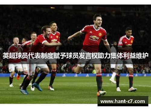 英超球员代表制度赋予球员发言权助力集体利益维护 英超球员代表制度赋予球员发言权助力集体利益维护