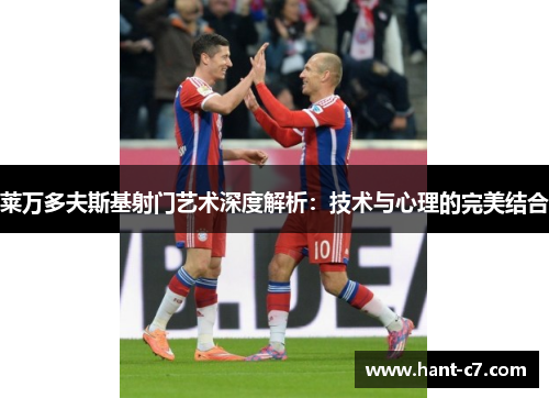 莱万多夫斯基射门艺术深度解析：技术与心理的完美结合