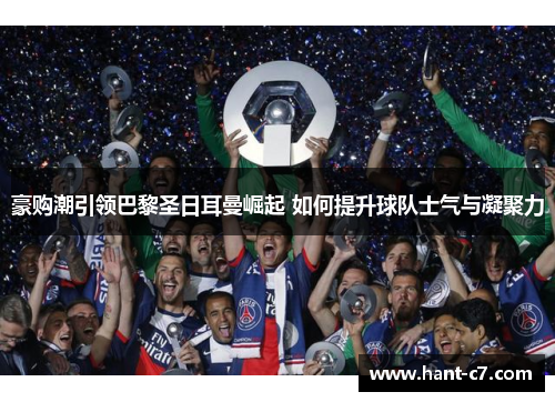 豪购潮引领巴黎圣日耳曼崛起 如何提升球队士气与凝聚力