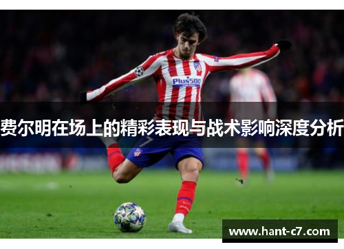 费尔明在场上的精彩表现与战术影响深度分析