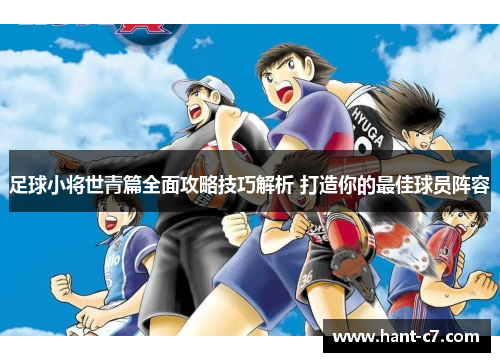 足球小将世青篇全面攻略技巧解析 打造你的最佳球员阵容 足球小将世青篇全面攻略技巧解析 打造你的最佳球员阵容