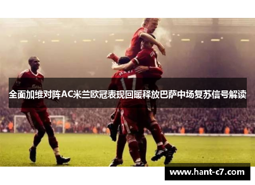 全面加维对阵AC米兰欧冠表现回暖释放巴萨中场复苏信号解读