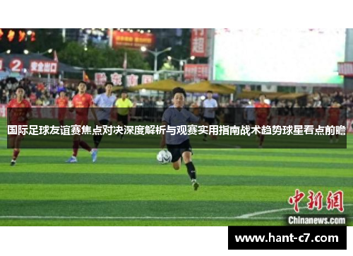 国际足球友谊赛焦点对决深度解析与观赛实用指南战术趋势球星看点前瞻