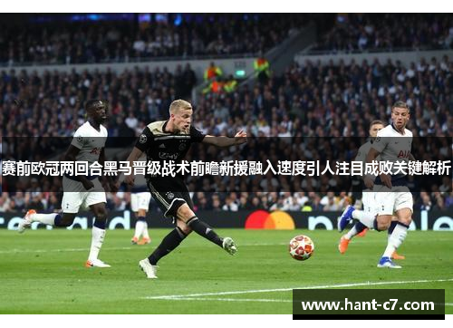 赛前欧冠两回合黑马晋级战术前瞻新援融入速度引人注目成败关键解析