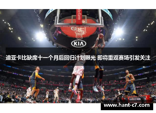 迪亚卡比缺席十一个月后回归计划曝光 即将重返赛场引发关注