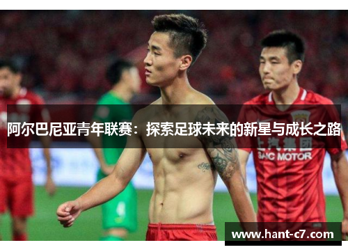 阿尔巴尼亚青年联赛:探索足球未来的新星与成长之路 阿尔巴尼亚青年联赛:探索足球未来的新星与成长之路