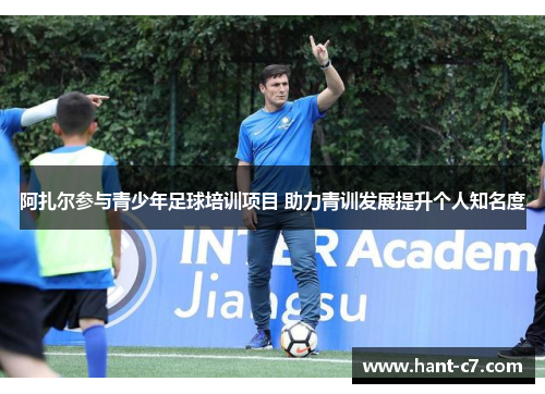 阿扎尔参与青少年足球培训项目 助力青训发展提升个人知名度 阿扎尔参与青少年足球培训项目 助力青训发展提升个人知名度