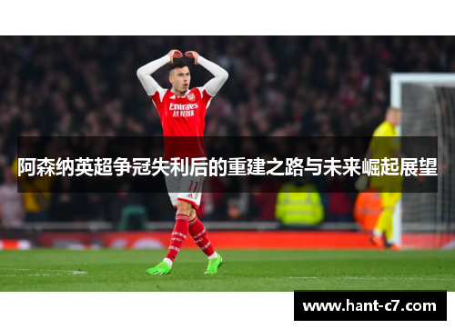 阿森纳英超争冠失利后的重建之路与未来崛起展望