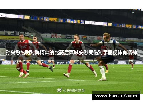 孙兴慜热刺对阵阿森纳比赛后真诚安慰受伤对手展现体育精神
