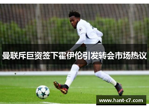 曼联斥巨资签下霍伊伦引发转会市场热议 曼联斥巨资签下霍伊伦引发转会市场热议