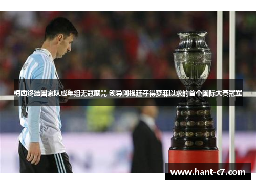 梅西终结国家队成年组无冠魔咒 领导阿根廷夺得梦寐以求的首个国际大赛冠军
