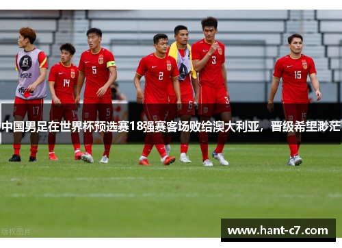 中国男足在世界杯预选赛18强赛客场败给澳大利亚,晋级希望渺茫 中国男足在世界杯预选赛18强赛客场败给澳大利亚,晋级希望渺茫