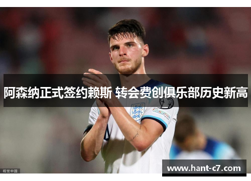 阿森纳正式签约赖斯 转会费创俱乐部历史新高 阿森纳正式签约赖斯 转会费创俱乐部历史新高