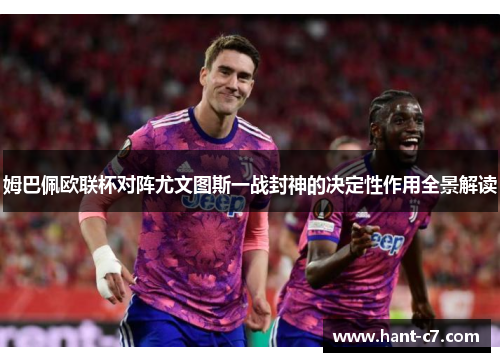 姆巴佩欧联杯对阵尤文图斯一战封神的决定性作用全景解读