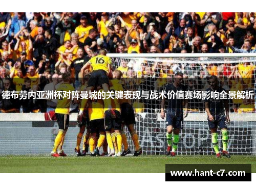 德布劳内亚洲杯对阵曼城的关键表现与战术价值赛场影响全景解析