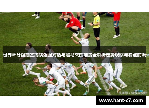 世界杯分组抽签揭晓强强对话与黑马突围前景全解析走势观察与看点前瞻