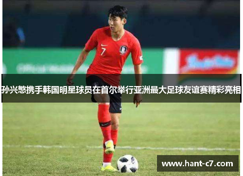 孙兴慜携手韩国明星球员在首尔举行亚洲最大足球友谊赛精彩亮相