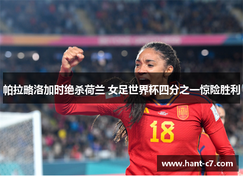 帕拉略洛加时绝杀荷兰 女足世界杯四分之一惊险胜利 帕拉略洛加时绝杀荷兰 女足世界杯四分之一惊险胜利