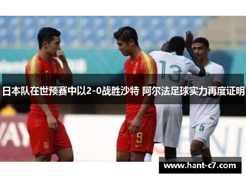 日本队在世预赛中以2-0战胜沙特 阿尔法足球实力再度证明