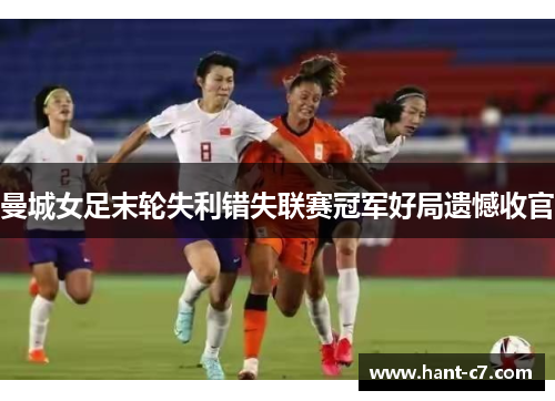 曼城女足末轮失利错失联赛冠军好局遗憾收官 曼城女足末轮失利错失联赛冠军好局遗憾收官
