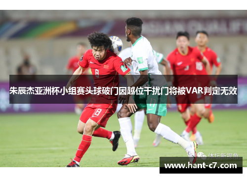 朱辰杰亚洲杯小组赛头球破门因越位干扰门将被VAR判定无效 朱辰杰亚洲杯小组赛头球破门因越位干扰门将被VAR判定无效