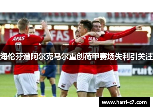 海伦芬遭阿尔克马尔重创荷甲赛场失利引关注 海伦芬遭阿尔克马尔重创荷甲赛场失利引关注