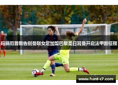 玛丽厄普斯告别曼联女足加盟巴黎圣日耳曼开启法甲新征程 玛丽厄普斯告别曼联女足加盟巴黎圣日耳曼开启法甲新征程