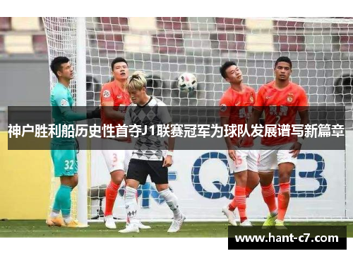 神户胜利船历史性首夺J1联赛冠军为球队发展谱写新篇章 神户胜利船历史性首夺J1联赛冠军为球队发展谱写新篇章