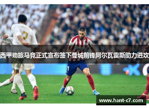 西甲劲旅马竞正式宣布签下曼城前锋阿尔瓦雷斯助力进攻